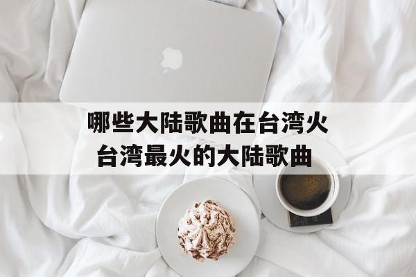 哪些大陆歌曲在台湾火 台湾最火的大陆歌曲-第1张图片-