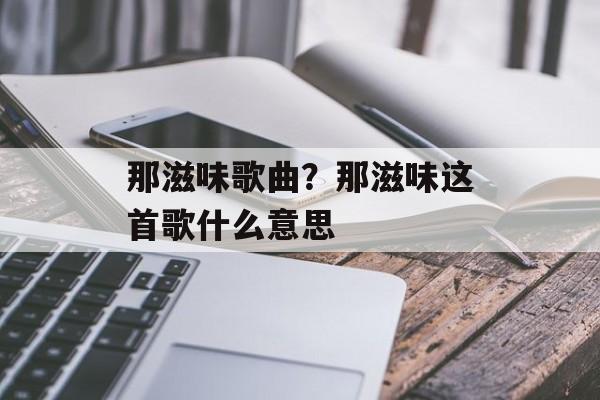 那滋味歌曲？那滋味这首歌什么意思-第1张图片-