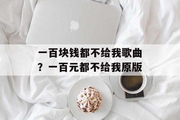 一百块钱都不给我歌曲？一百元都不给我原版-第1张图片-