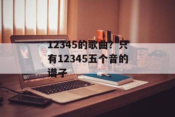 12345的歌曲？只有12345五个音的谱子-第1张图片-