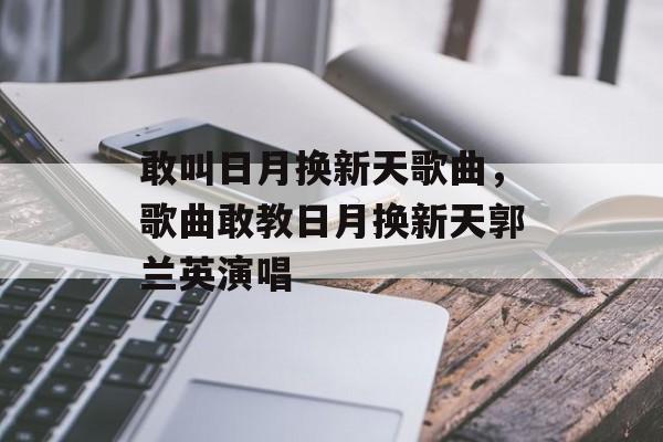 敢叫日月换新天歌曲，歌曲敢教日月换新天郭兰英演唱-第1张图片-