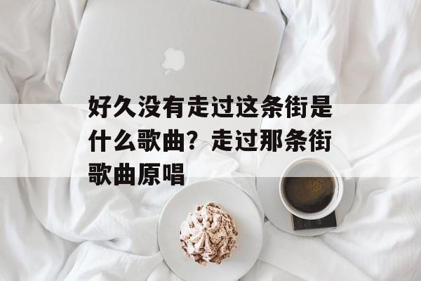 好久没有走过这条街是什么歌曲？走过那条街歌曲原唱-第1张图片-