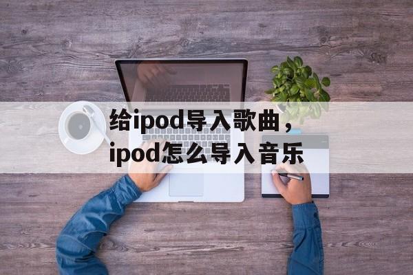 给ipod导入歌曲，ipod怎么导入音乐-第1张图片-