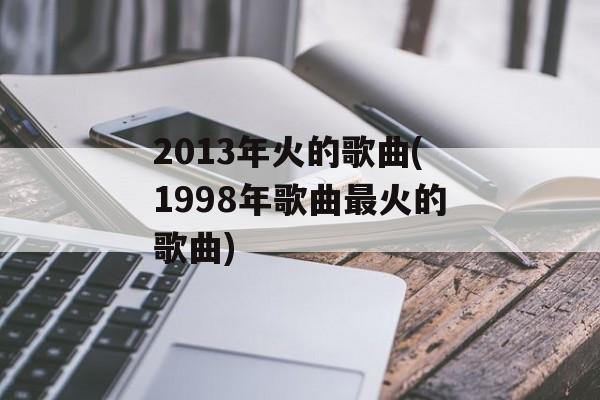 2013年火的歌曲(1998年歌曲最火的歌曲)-第1张图片-