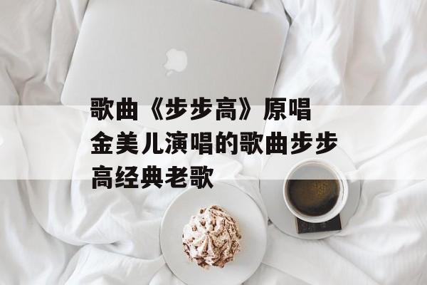 歌曲《步步高》原唱 金美儿演唱的歌曲步步高经典老歌-第1张图片-