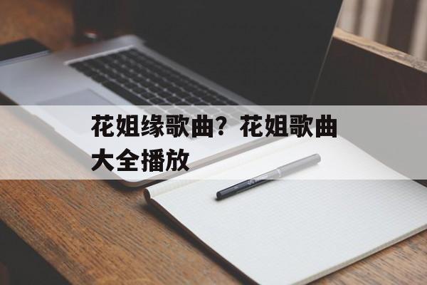 花姐缘歌曲？花姐歌曲大全播放-第1张图片-