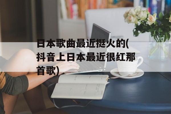 日本歌曲最近挺火的(抖音上日本最近很红那首歌)-第1张图片-