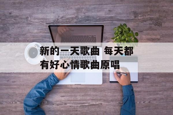 新的一天歌曲 每天都有好心情歌曲原唱-第1张图片-