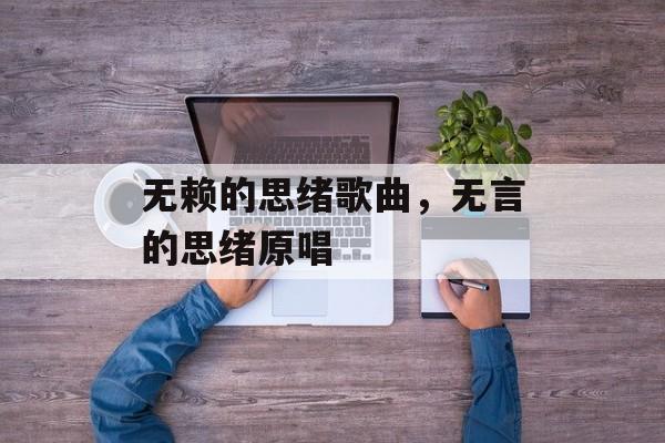 无赖的思绪歌曲，无言的思绪原唱-第1张图片-