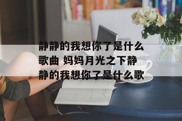 静静的我想你了是什么歌曲 妈妈月光之下静静的我想你了是什么歌-第1张图片-