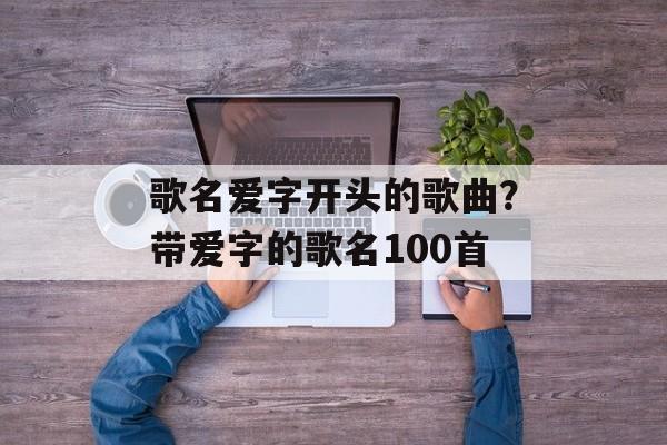 歌名爱字开头的歌曲？带爱字的歌名100首-第1张图片-