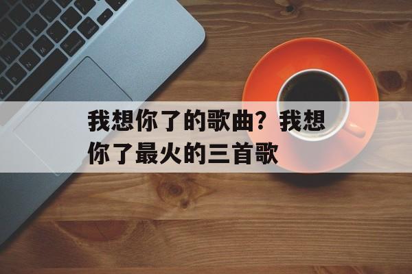 我想你了的歌曲？我想你了最火的三首歌-第1张图片-