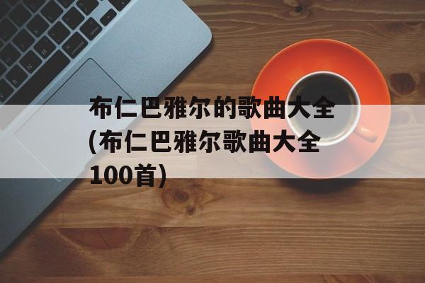 布仁巴雅尔的歌曲大全(布仁巴雅尔歌曲大全100首)-第1张图片-
