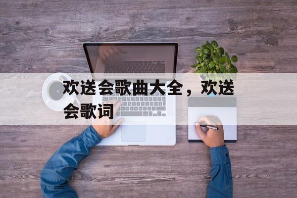 欢送会歌曲大全，欢送会歌词-第1张图片-