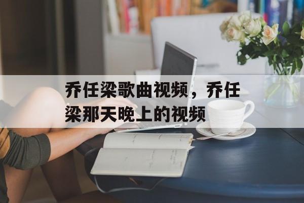 乔任梁歌曲视频，乔任梁那天晚上的视频-第1张图片-
