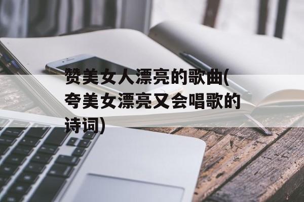 赞美女人漂亮的歌曲(夸美女漂亮又会唱歌的诗词)-第1张图片-