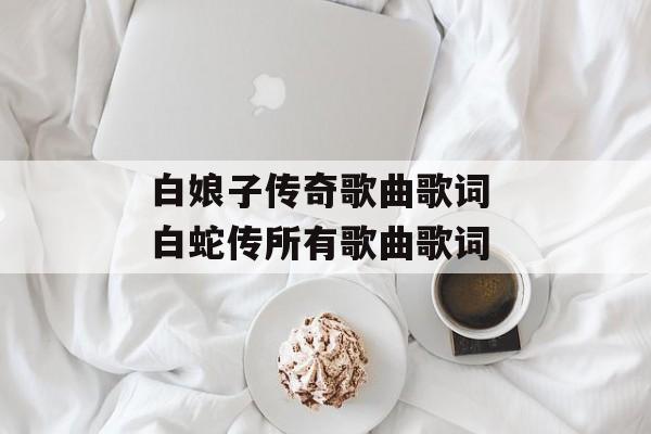 白娘子传奇歌曲歌词 白蛇传所有歌曲歌词-第1张图片-