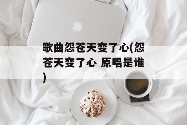 歌曲怨苍天变了心(怨苍天变了心 原唱是谁)-第1张图片-