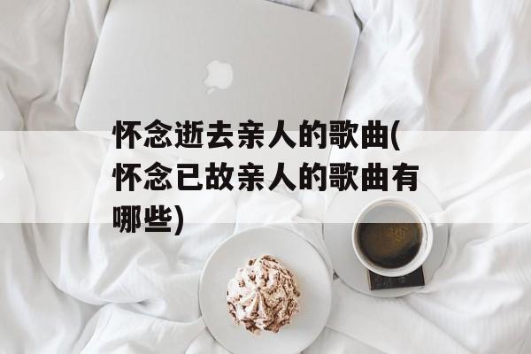 怀念逝去亲人的歌曲(怀念已故亲人的歌曲有哪些)-第1张图片-