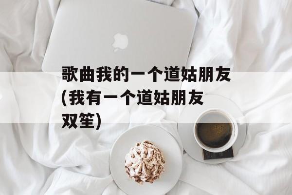 歌曲我的一个道姑朋友(我有一个道姑朋友 双笙)-第1张图片-