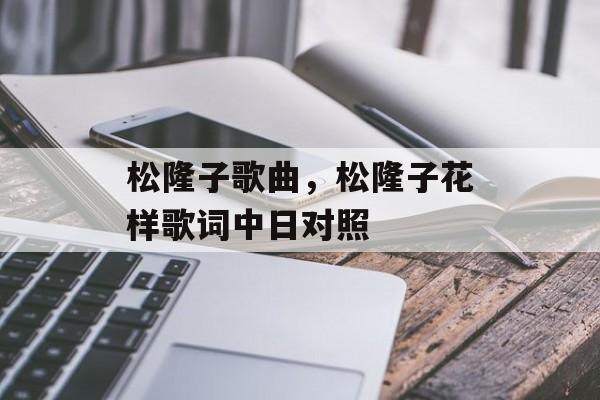 松隆子歌曲，松隆子花样歌词中日对照-第1张图片-