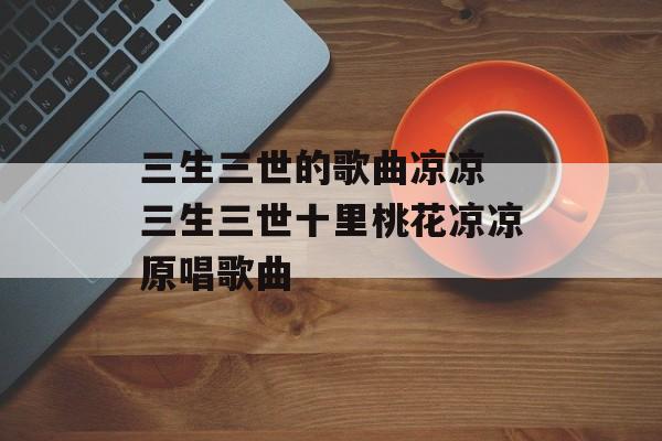 三生三世的歌曲凉凉 三生三世十里桃花凉凉原唱歌曲-第1张图片-