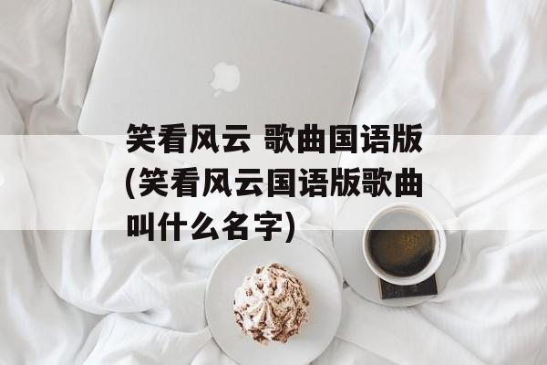 笑看风云 歌曲国语版(笑看风云国语版歌曲叫什么名字)-第1张图片-
