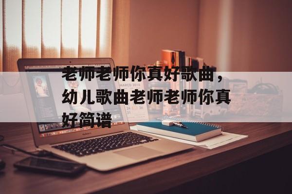 老师老师你真好歌曲，幼儿歌曲老师老师你真好简谱-第1张图片-