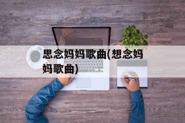 思念妈妈歌曲(想念妈妈歌曲)-第1张图片-