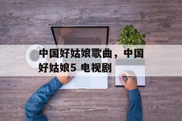 中国好姑娘歌曲，中国好姑娘5 电视剧-第1张图片-