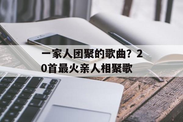 一家人团聚的歌曲？20首最火亲人相聚歌-第1张图片-
