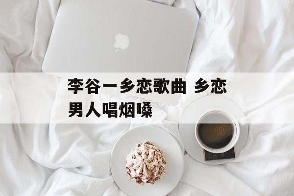李谷一乡恋歌曲 乡恋男人唱烟嗓-第1张图片-