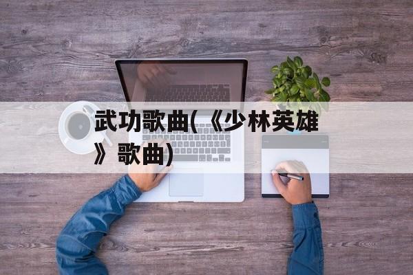 武功歌曲(《少林英雄》歌曲)-第1张图片-