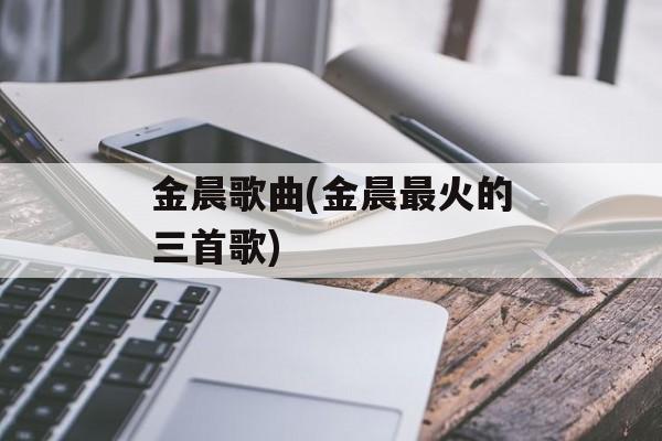 金晨歌曲(金晨最火的三首歌)-第1张图片-
