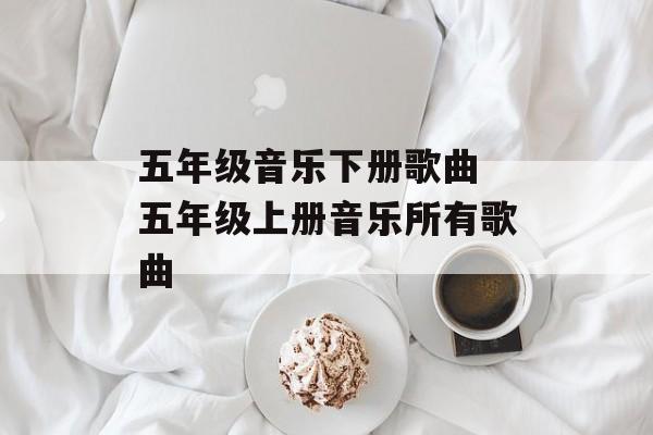 五年级音乐下册歌曲 五年级上册音乐所有歌曲-第1张图片-