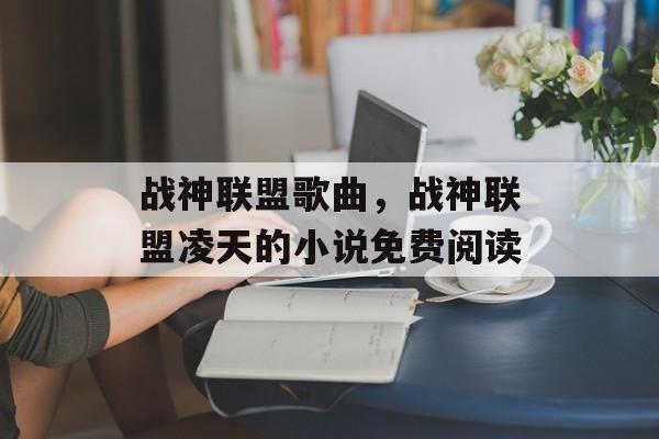 战神联盟歌曲，战神联盟凌天的小说免费阅读-第1张图片-