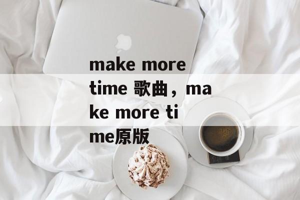make more time 歌曲，make more time原版-第1张图片-