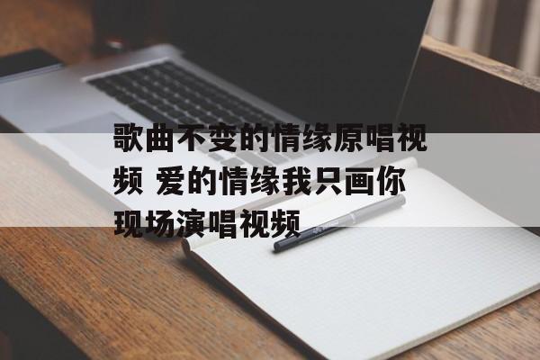 歌曲不变的情缘原唱视频 爱的情缘我只画你现场演唱视频-第1张图片-