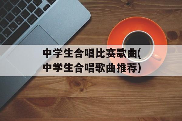 中学生合唱比赛歌曲(中学生合唱歌曲推荐)-第1张图片-