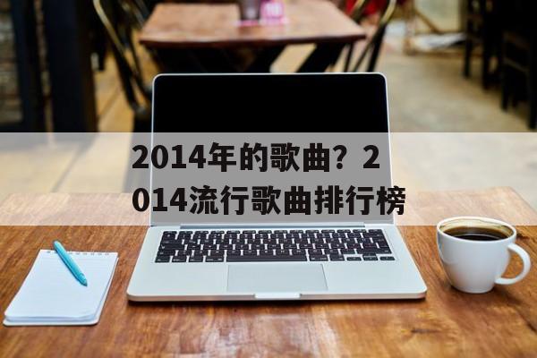 2014年的歌曲？2014流行歌曲排行榜-第1张图片-