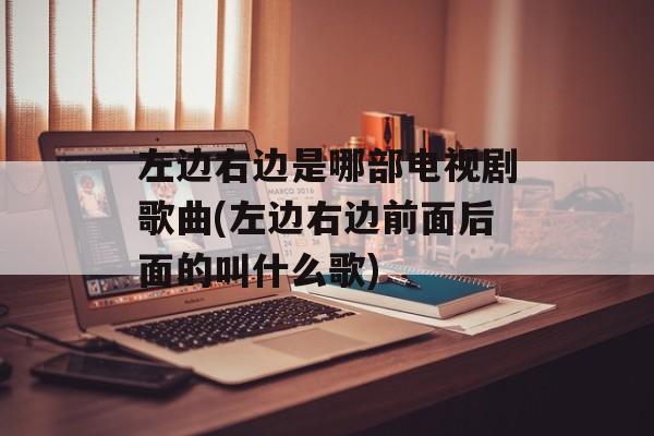 左边右边是哪部电视剧歌曲(左边右边前面后面的叫什么歌)-第1张图片-