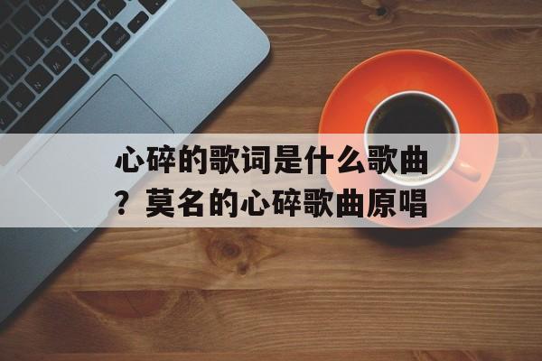 心碎的歌词是什么歌曲？莫名的心碎歌曲原唱-第1张图片-