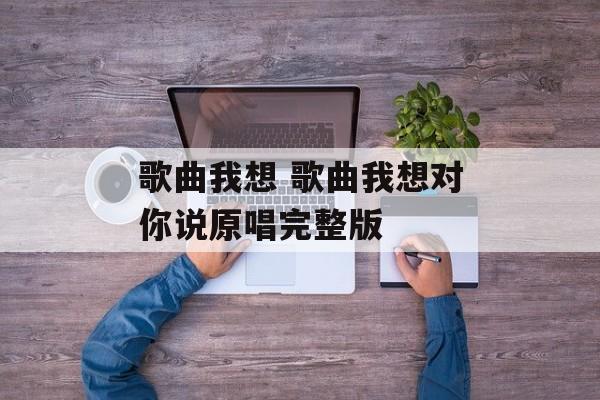 歌曲我想 歌曲我想对你说原唱完整版-第1张图片-
