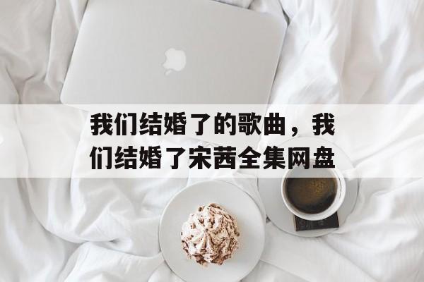 我们结婚了的歌曲，我们结婚了宋茜全集网盘-第1张图片-