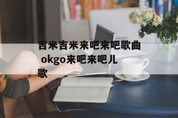吉米吉米来吧来吧歌曲 okgo来吧来吧儿歌-第1张图片-