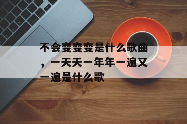 不会变变变是什么歌曲，一天天一年年一遍又一遍是什么歌-第1张图片-