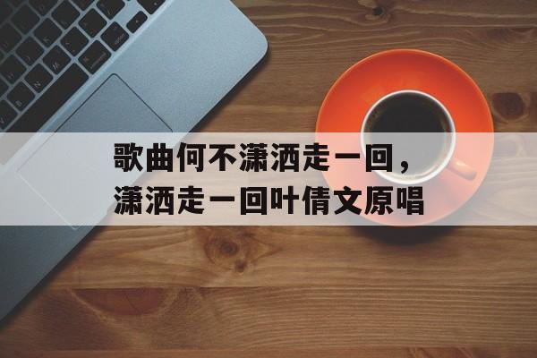 歌曲何不潇洒走一回，潇洒走一回叶倩文原唱-第1张图片-