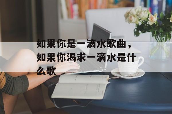 如果你是一滴水歌曲，如果你渴求一滴水是什么歌-第1张图片-