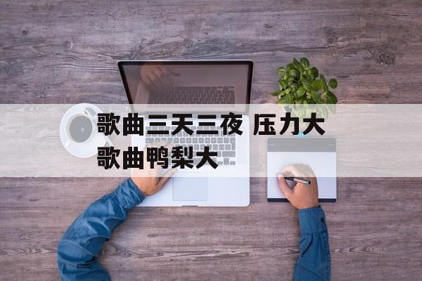 歌曲三天三夜 压力大歌曲鸭梨大-第1张图片-