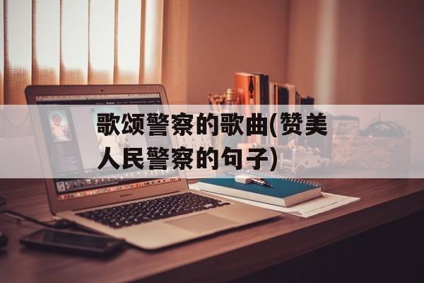 歌颂警察的歌曲(赞美人民警察的句子)-第1张图片-